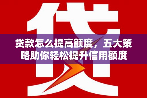 土城贷款怎么提高额度，五大策略助你轻松提升信用额度