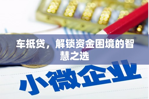 土城车抵贷，解锁资金困境的智慧之选