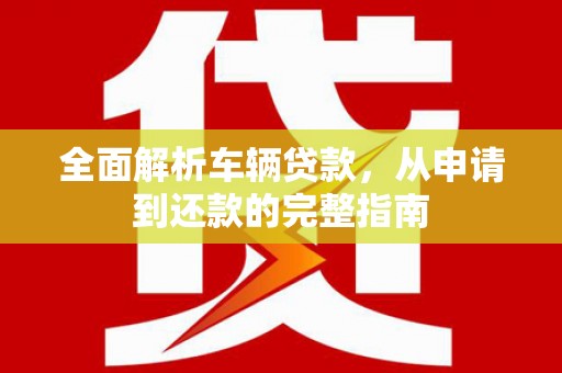 土城全面解析车辆贷款，从申请到还款的完整指南