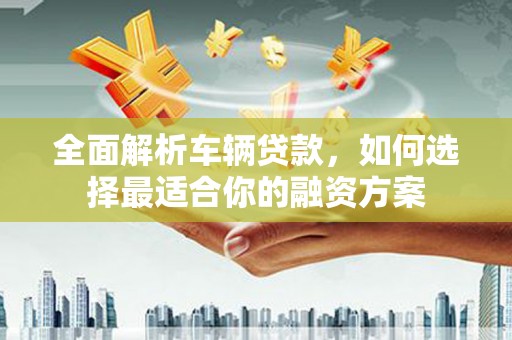 土城全面解析车辆贷款，如何选择最适合你的融资方案