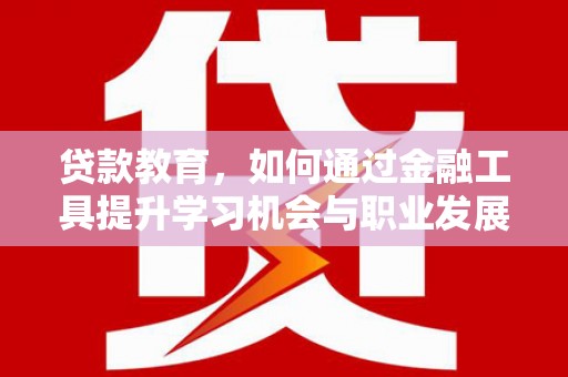 土城贷款教育，如何通过金融工具提升学习机会与职业发展