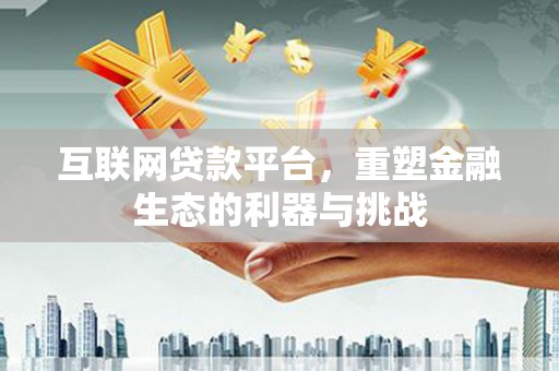 土城互联网贷款平台，重塑金融生态的利器与挑战