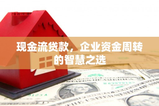 土城现金流贷款，企业资金周转的智慧之选