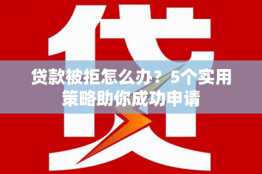 土城贷款被拒怎么办？5个实用策略助你成功申请