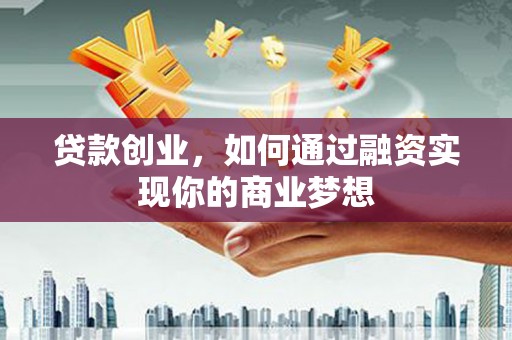 土城贷款创业，如何通过融资实现你的商业梦想