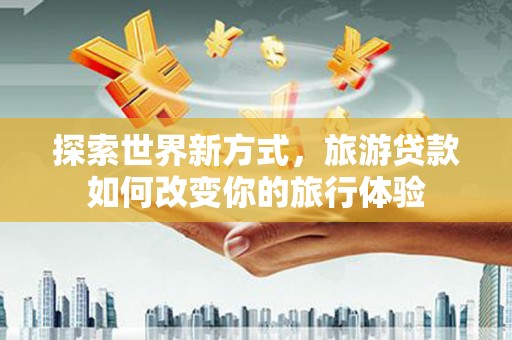 土城探索世界新方式，旅游贷款如何改变你的旅行体验