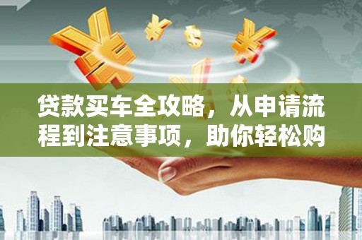 土城贷款买车全攻略，从申请流程到注意事项，助你轻松购车