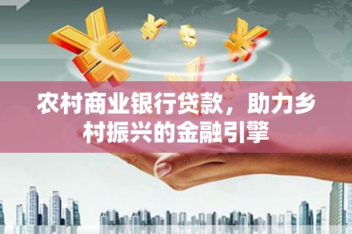 土城农村商业银行贷款，助力乡村振兴的金融引擎