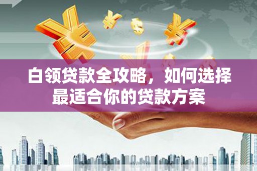 土城白领贷款全攻略，如何选择最适合你的贷款方案